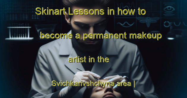 Skinart Lessons in how to become a permanent makeup artist in the Svichkarivshchyna area | PermanentmakeupTraining | PermanentmakeupClasses | SkinartTraining-Ukraine